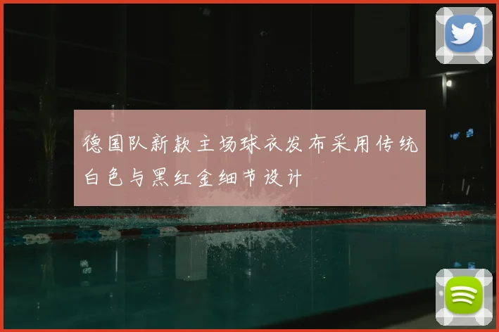 德国队新款主场球衣发布采用传统白色与黑红金细节设计