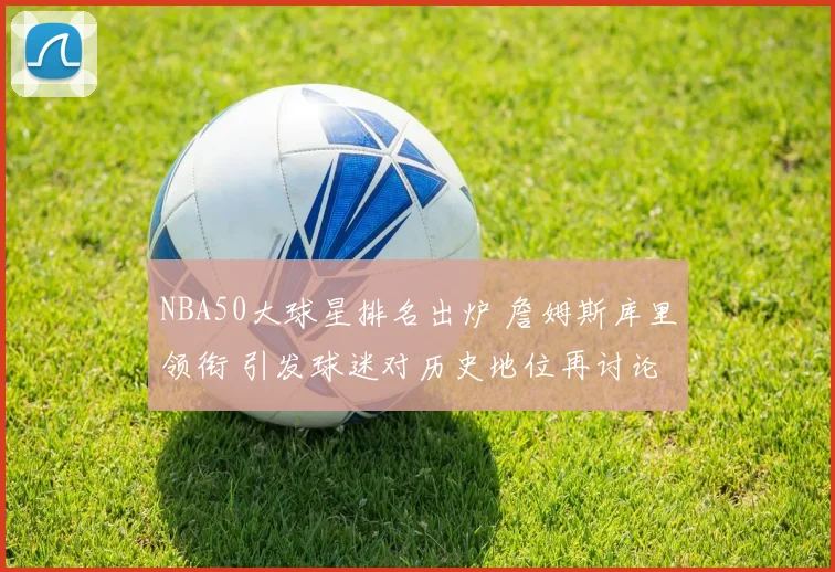 NBA50大球星排名出炉 詹姆斯库里领衔 引发球迷对历史地位再讨论