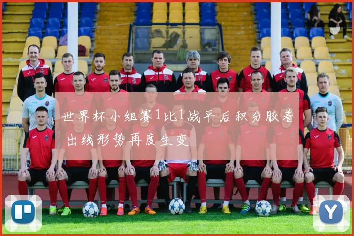 世界杯小组赛1比1战平后积分胶着 出线形势再度生变