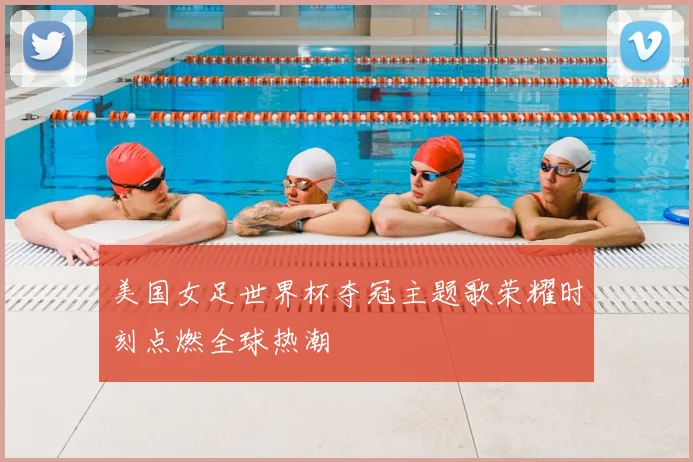 美国女足世界杯夺冠主题歌荣耀时刻点燃全球热潮