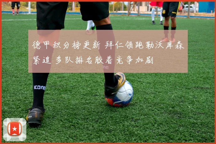 德甲积分榜更新 拜仁领跑勒沃库森紧追 多队排名胶着竞争加剧