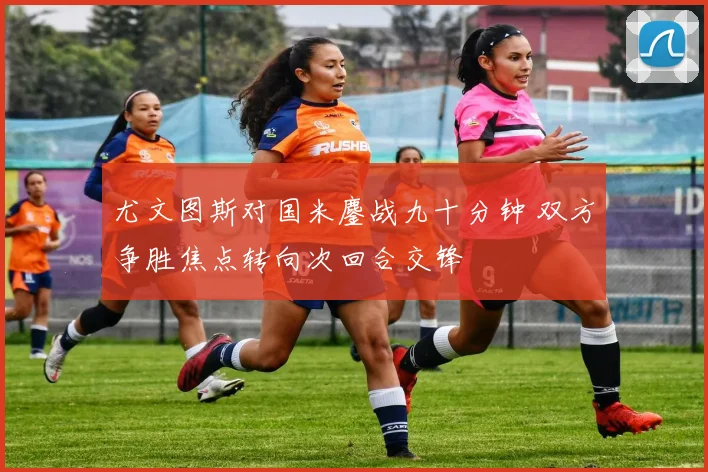 尤文图斯对国米鏖战九十分钟 双方争胜焦点转向次回合交锋