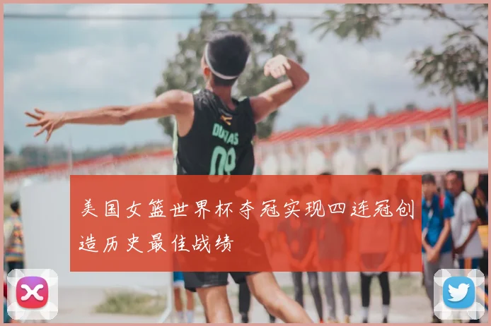 美国女篮世界杯夺冠实现四连冠创造历史最佳战绩