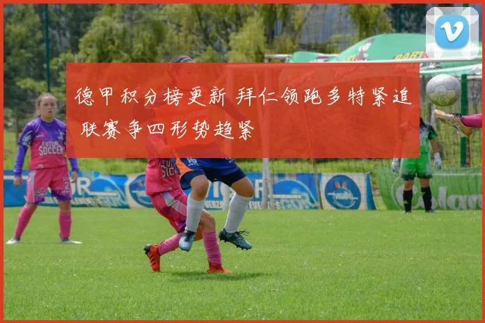 德甲积分榜更新 拜仁领跑多特紧追 联赛争四形势趋紧