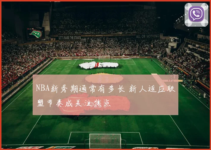 NBA新秀期通常有多长 新人适应联盟节奏成关注焦点