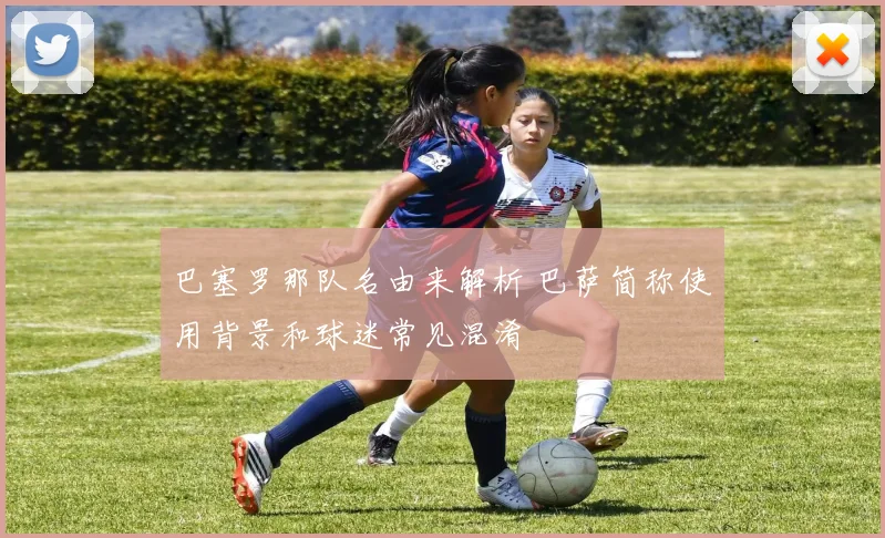 巴塞罗那队名由来解析 巴萨简称使用背景和球迷常见混淆