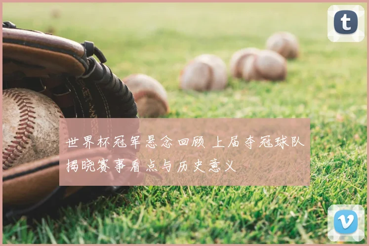 世界杯冠军悬念回顾 上届夺冠球队揭晓赛事看点与历史意义