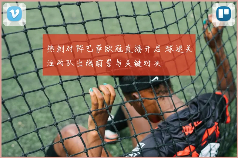 热刺对阵巴萨欧冠直播开启 球迷关注两队出线前景与关键对决