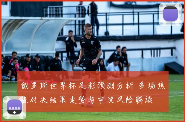 俄罗斯世界杯足彩预测分析 多场焦点对决结果走势与中奖风险解读