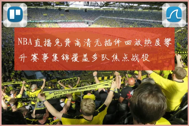NBA直播免费高清无插件回放热度攀升 赛事集锦覆盖多队焦点战役
