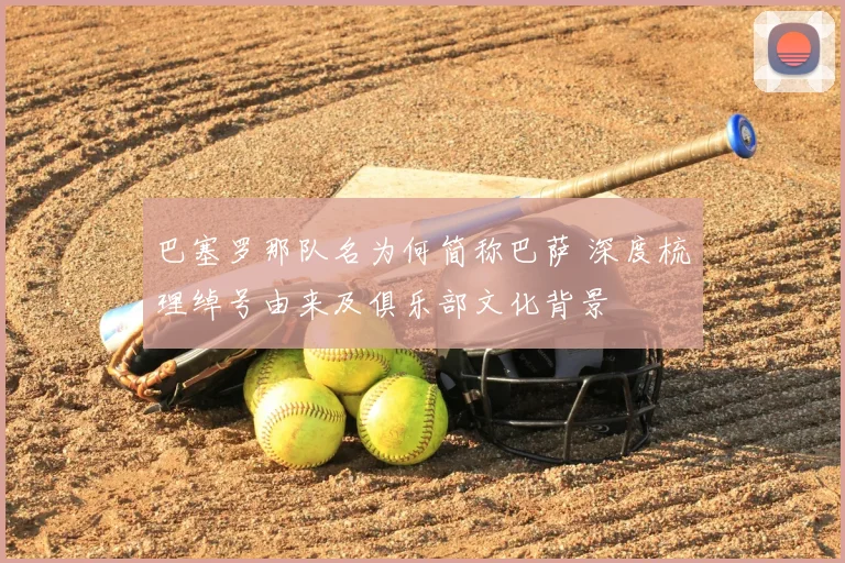 巴塞罗那队名为何简称巴萨 深度梳理绰号由来及俱乐部文化背景