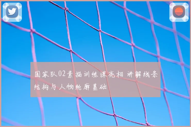 国家队02素描训练课亮相 讲解线条结构与人物轮廓基础