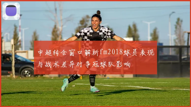 中超转会窗口解析fm2018球员表现与战术差异对争冠球队影响