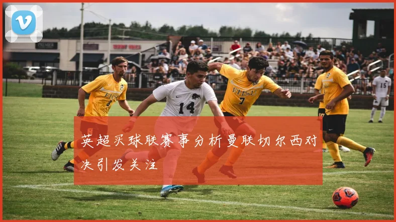 英超买球联赛事分析曼联切尔西对决引发关注