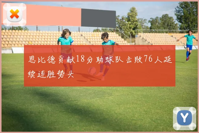 恩比德贡献18分助球队击败76人延续连胜势头