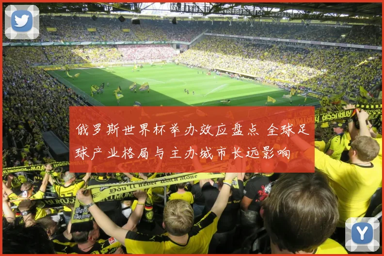 俄罗斯世界杯举办效应盘点 全球足球产业格局与主办城市长远影响