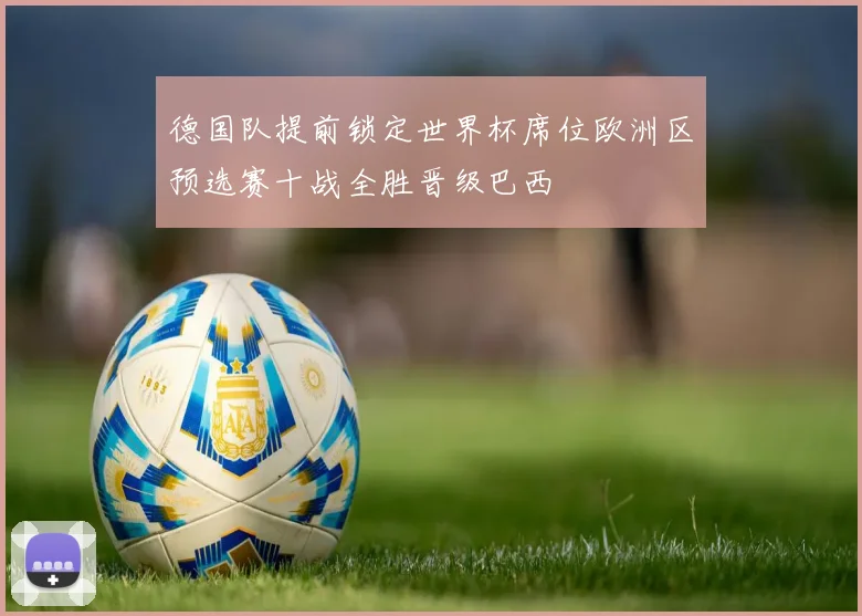 德国队提前锁定世界杯席位欧洲区预选赛十战全胜晋级巴西