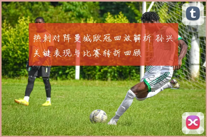 热刺对阵曼城欧冠回放解析 孙兴慜关键表现与比赛转折回顾
