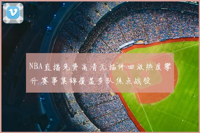 NBA直播免费高清无插件回放热度攀升 赛事集锦覆盖多队焦点战役