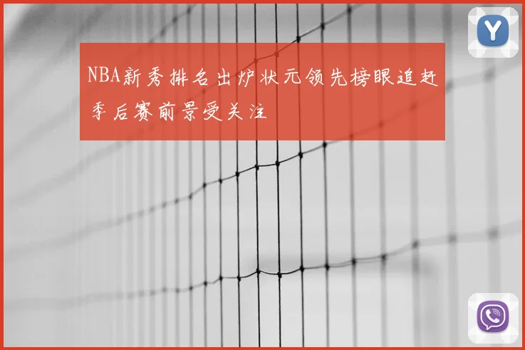 NBA新秀排名出炉状元领先榜眼追赶季后赛前景受关注