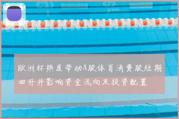 欧洲杯热度带动A股体育消费股短期回升并影响资金流向及投资配置