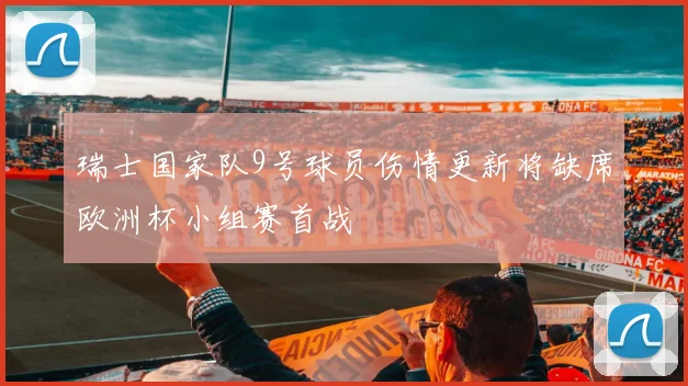 瑞士国家队9号球员伤情更新将缺席欧洲杯小组赛首战