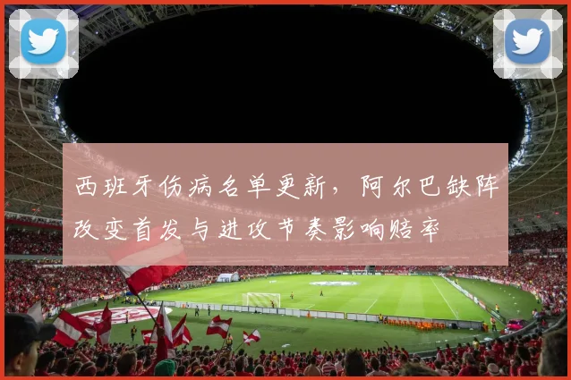 西班牙伤病名单更新，阿尔巴缺阵改变首发与进攻节奏影响赔率