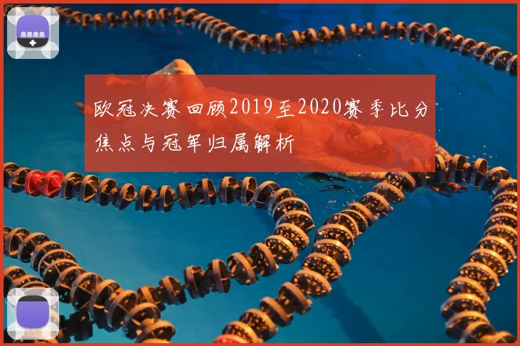 欧冠决赛回顾2019至2020赛季比分焦点与冠军归属解析