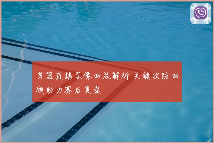 男篮直播录像回放解析 关键攻防回顾助力赛后复盘