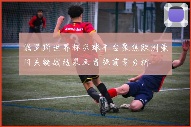 俄罗斯世界杯买球平台聚焦欧洲豪门关键战结果及晋级前景分析