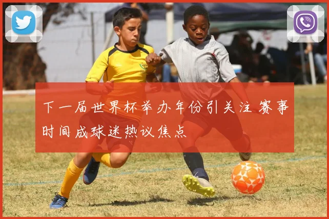 下一届世界杯举办年份引关注 赛事时间成球迷热议焦点