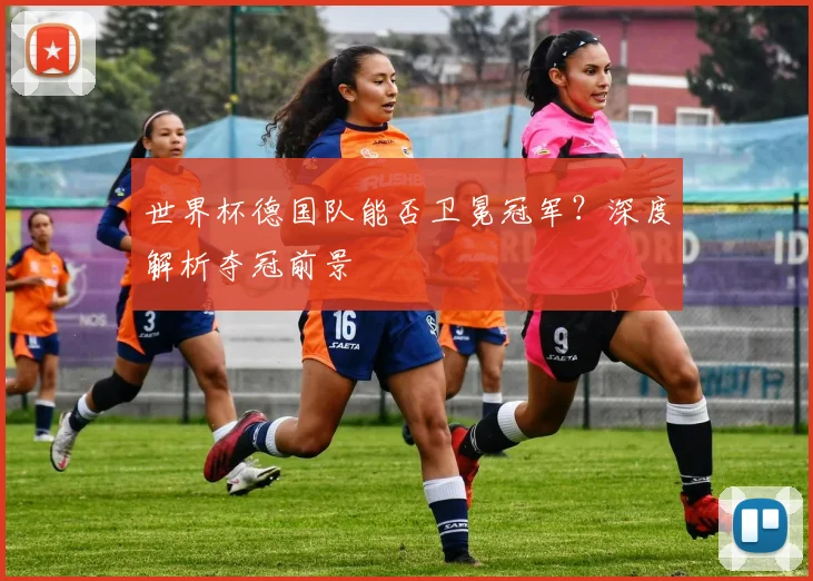 世界杯德国队能否卫冕冠军？深度解析夺冠前景