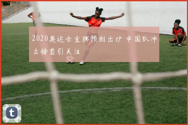 2020奥运会金牌预测出炉 中国队冲击榜首引关注