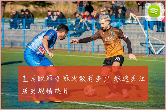 皇马欧冠夺冠次数有多少 球迷关注历史战绩统计