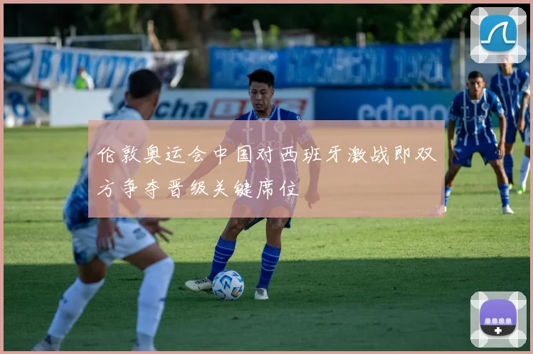伦敦奥运会中国对西班牙激战即双方争夺晋级关键席位