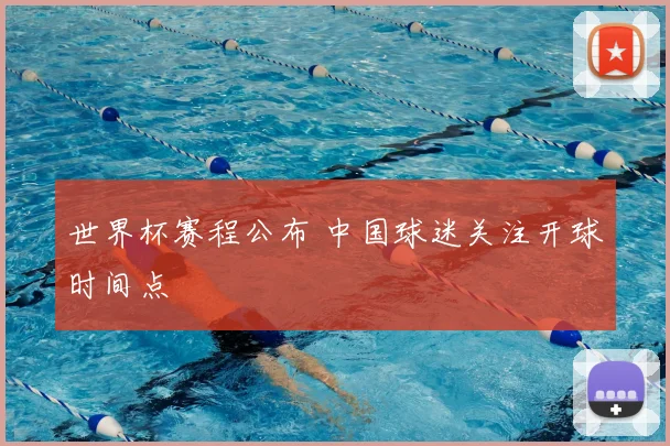 世界杯赛程公布 中国球迷关注开球时间点