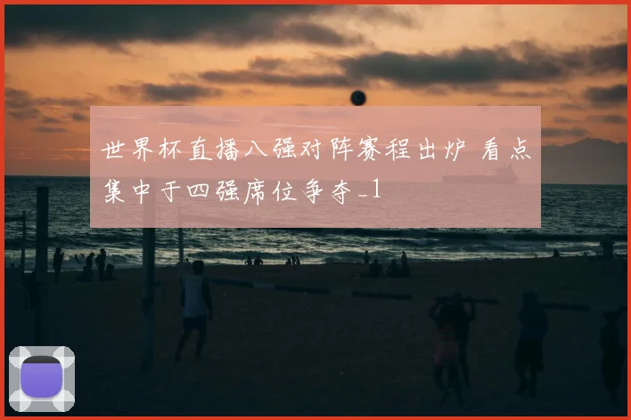 世界杯直播八强对阵赛程出炉 看点集中于四强席位争夺_1