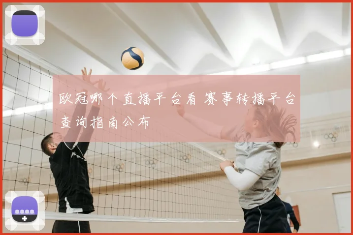 欧冠哪个直播平台看 赛事转播平台查询指南公布
