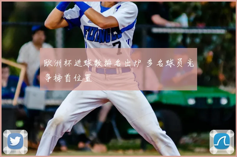 欧洲杯进球数排名出炉 多名球员竞争榜首位置