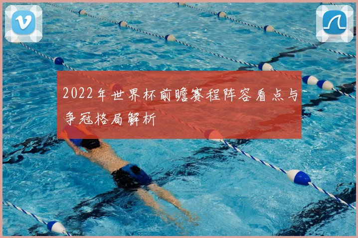 2022年世界杯前瞻赛程阵容看点与争冠格局解析