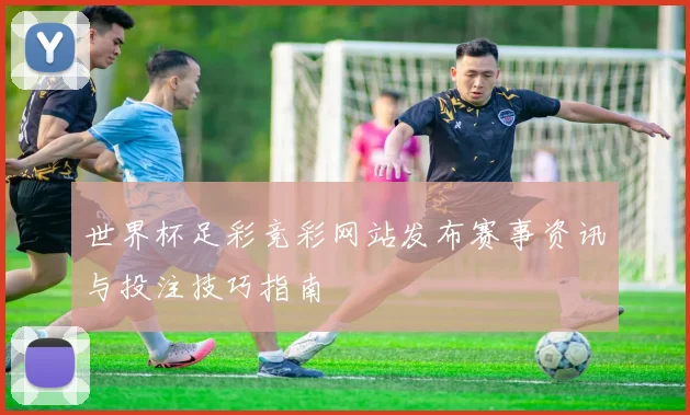 世界杯足彩竞彩网站发布赛事资讯与投注技巧指南