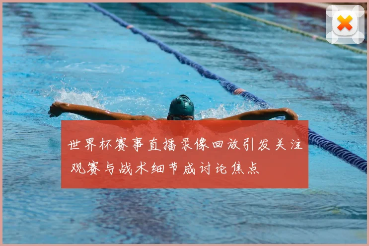 世界杯赛事直播录像回放引发关注 观赛与战术细节成讨论焦点