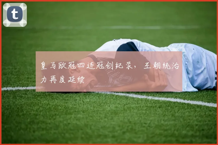 皇马欧冠四连冠创纪录，王朝统治力再度延续